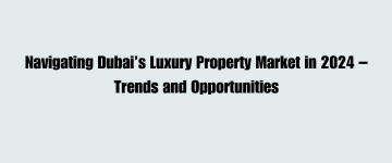 Navigating Dubai’s Luxury Property Market in 2024 – Trends and Opportunities