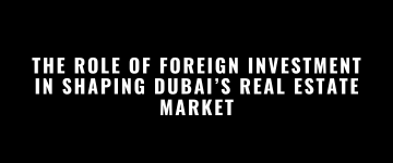 The Role of Foreign Investment in Shaping Dubai’s Real Estate Market